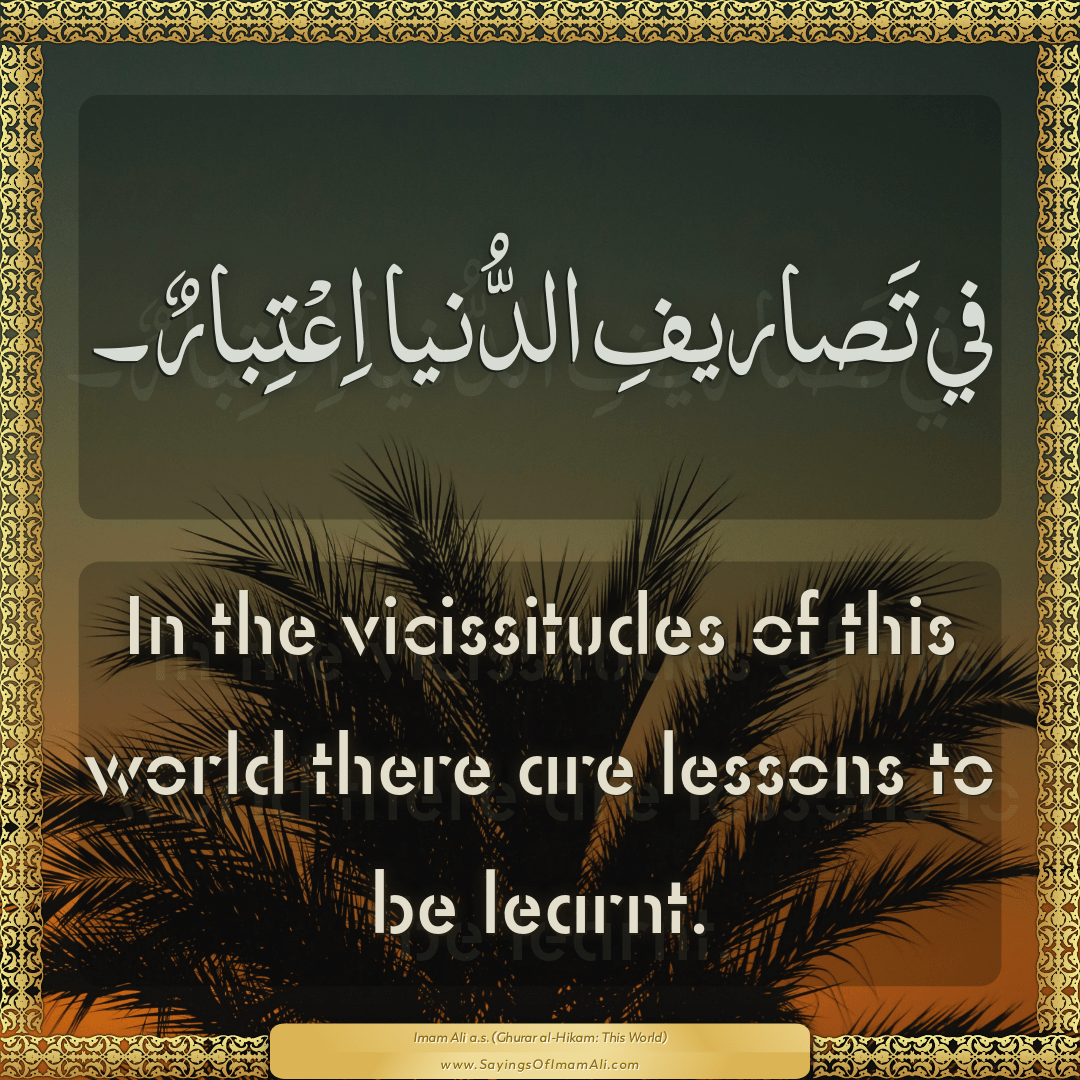 In the vicissitudes of this world there are lessons to be learnt.